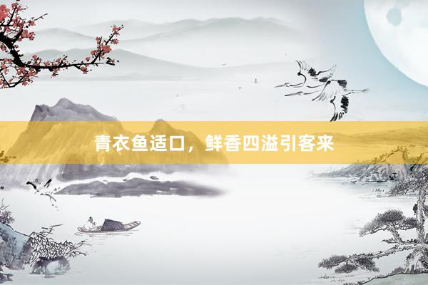 青衣鱼适口，鲜香四溢引客来