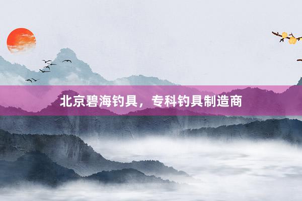 北京碧海钓具，专科钓具制造商