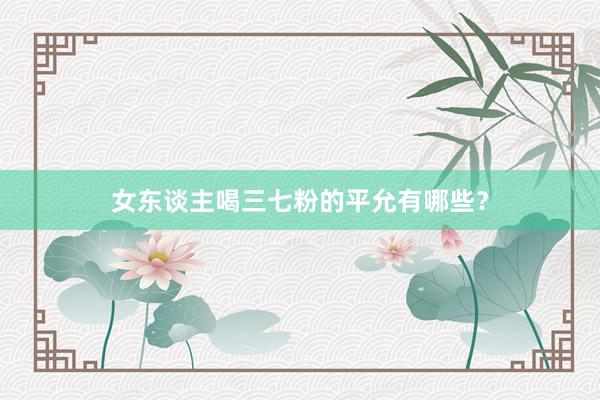 女东谈主喝三七粉的平允有哪些？