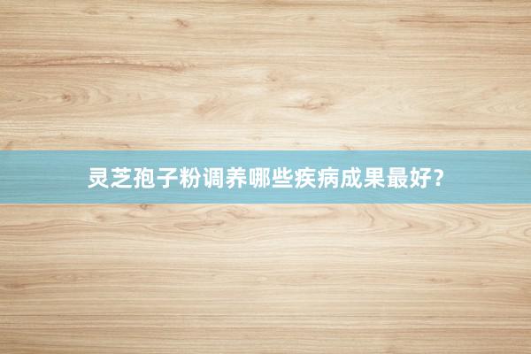 灵芝孢子粉调养哪些疾病成果最好？